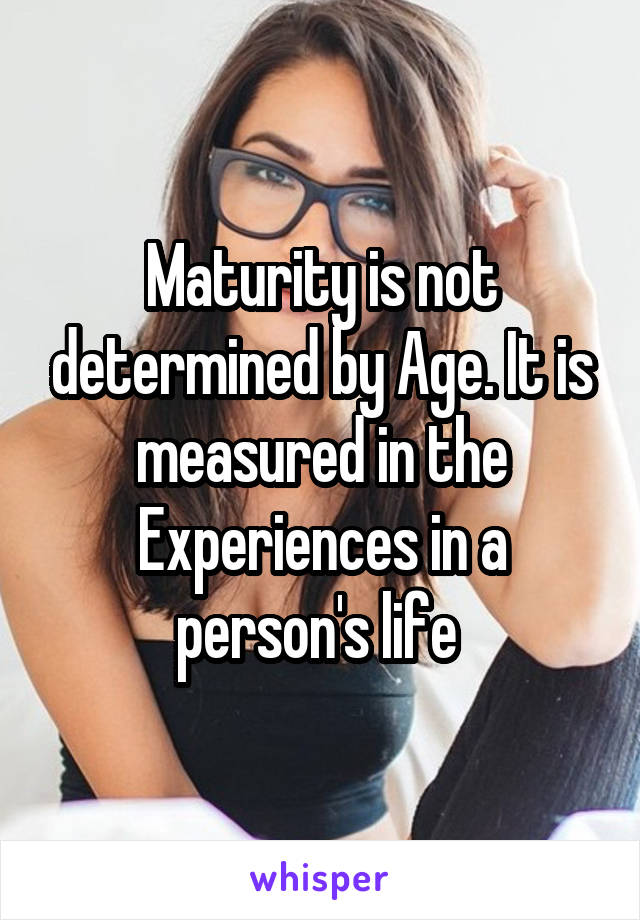 Maturity is not determined by Age. It is measured in the Experiences in a person's life 