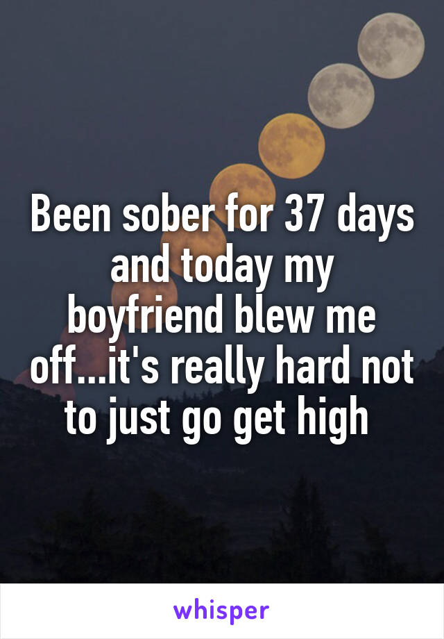 Been sober for 37 days and today my boyfriend blew me off...it's really hard not to just go get high 