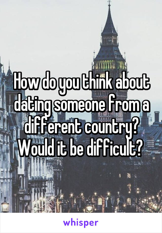 How do you think about dating someone from a different country? Would it be difficult? 