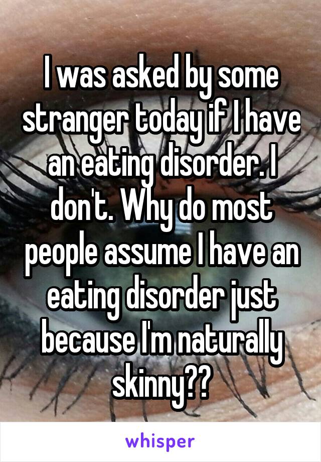 I was asked by some stranger today if I have an eating disorder. I don't. Why do most people assume I have an eating disorder just because I'm naturally skinny??