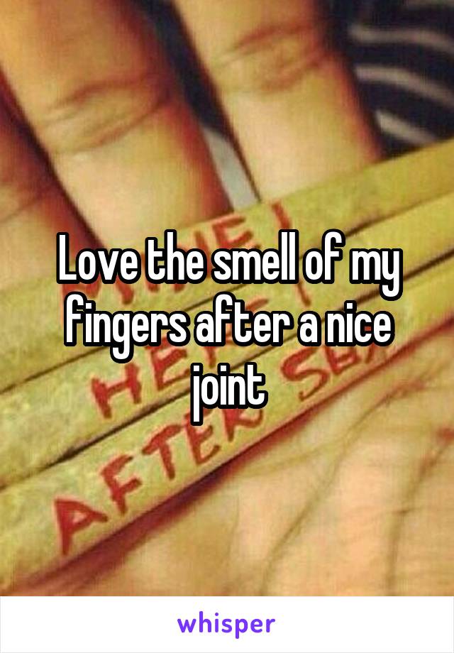 Love the smell of my fingers after a nice joint
