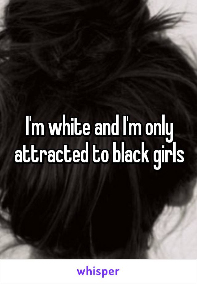 I'm white and I'm only attracted to black girls