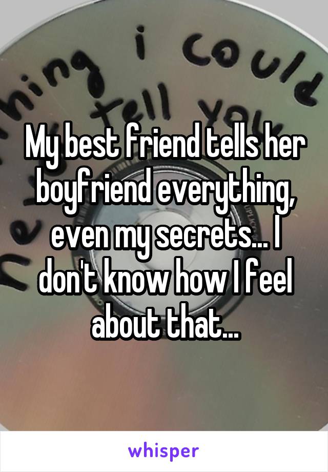 My best friend tells her boyfriend everything, even my secrets... I don't know how I feel about that...