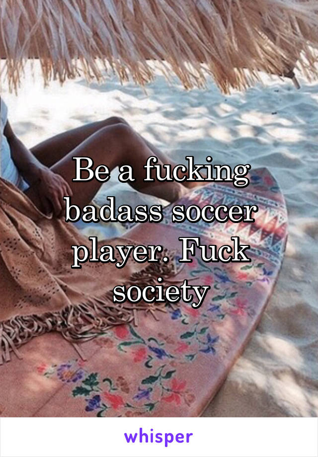 Be a fucking badass soccer player. Fuck society