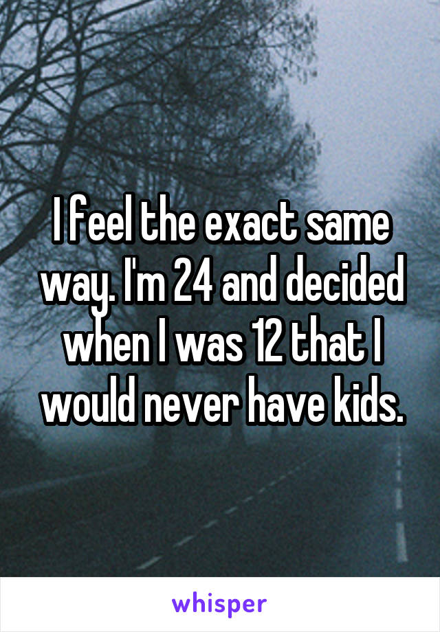 I feel the exact same way. I'm 24 and decided when I was 12 that I would never have kids.