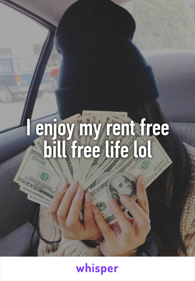 I enjoy my rent free bill free life lol