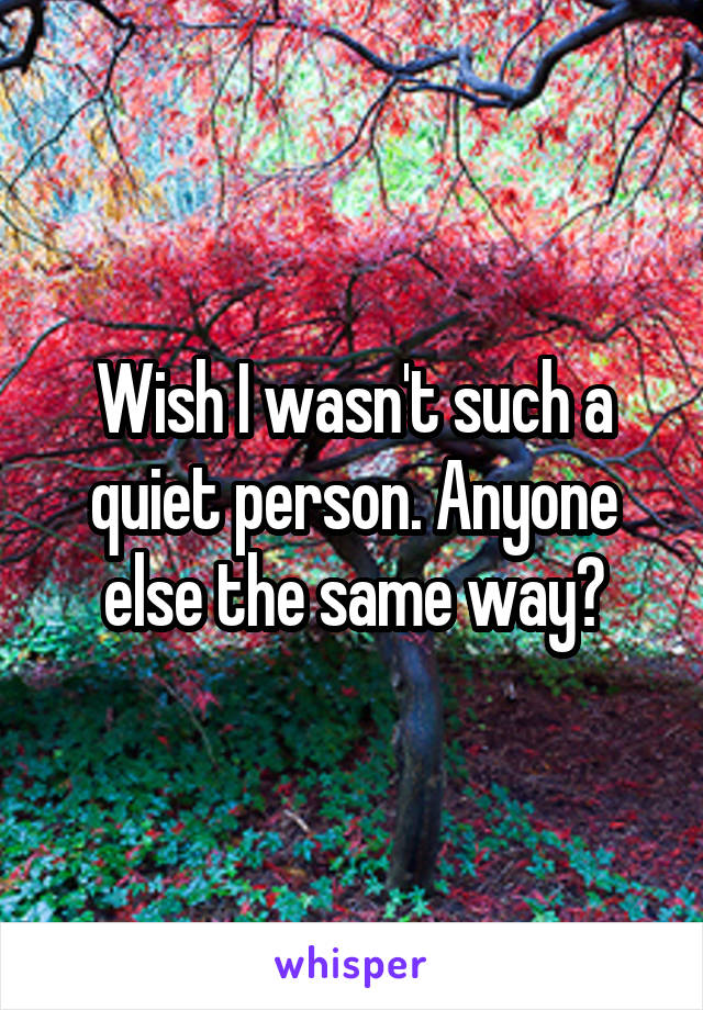 Wish I wasn't such a quiet person. Anyone else the same way?