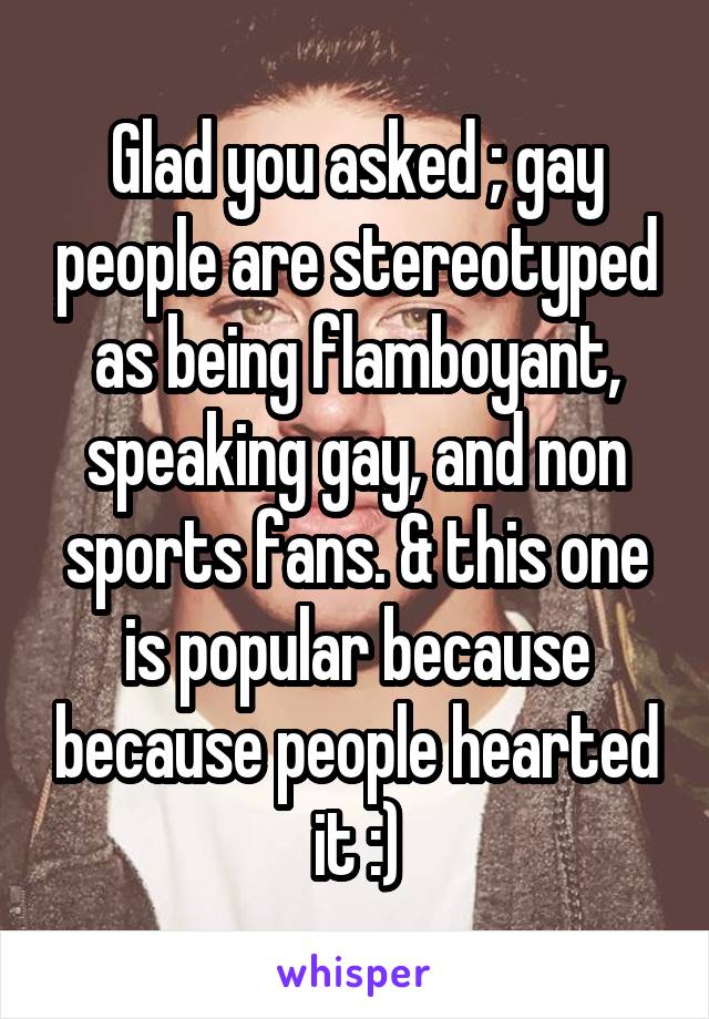 Glad you asked ; gay people are stereotyped as being flamboyant, speaking gay, and non sports fans. & this one is popular because because people hearted it :)