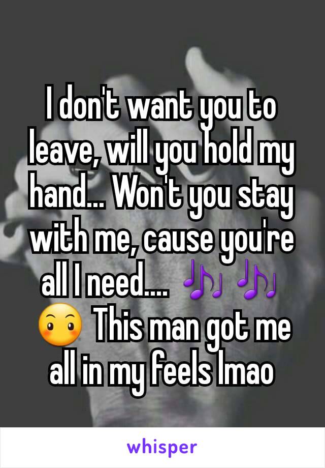 I don't want you to leave, will you hold my hand... Won't you stay with me, cause you're all I need.... 🎶🎶😶 This man got me all in my feels lmao