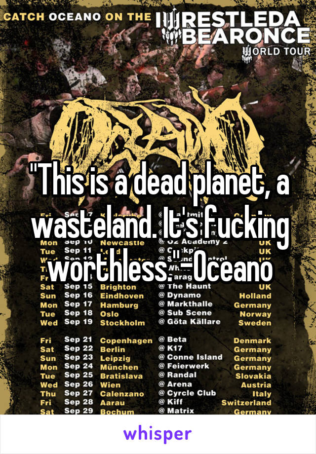 "This is a dead planet, a wasteland. It's fucking worthless."-Oceano