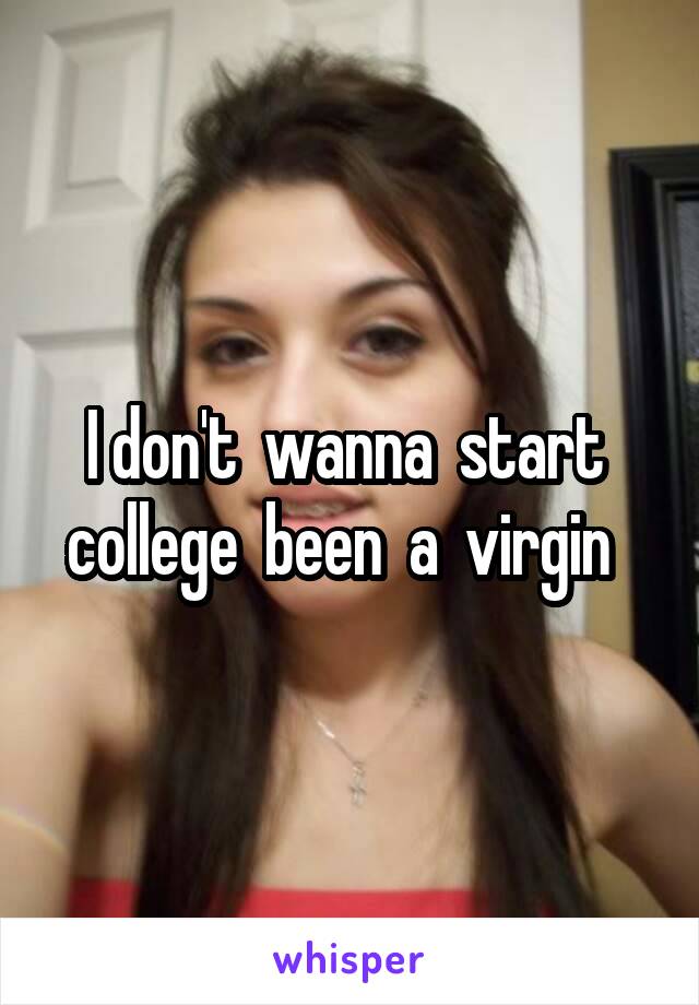 I don't  wanna  start  college  been  a  virgin  
