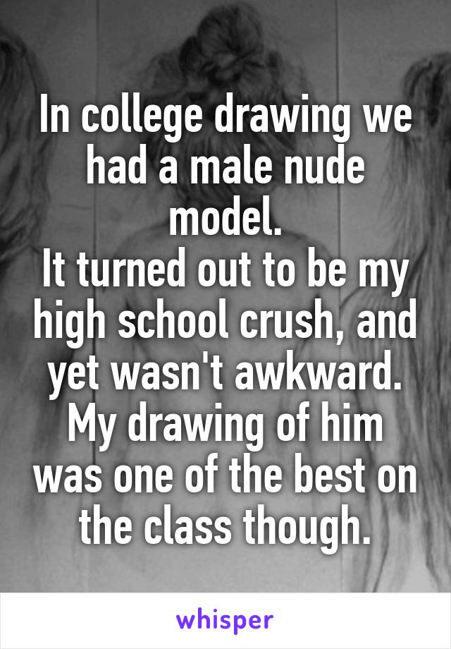 In college drawing we had a male nude model.
It turned out to be my high school crush, and yet wasn't awkward. My drawing of him was one of the best on the class though.