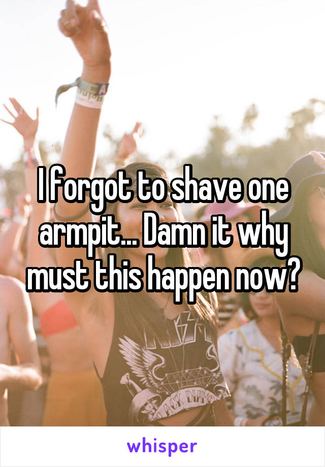 I forgot to shave one armpit... Damn it why must this happen now?