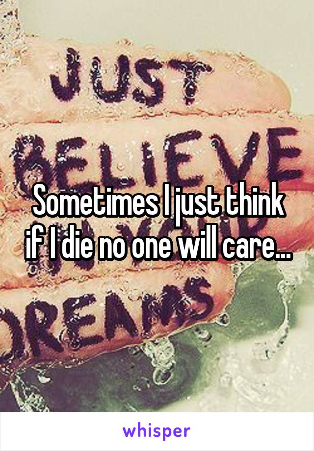 Sometimes I just think if I die no one will care...