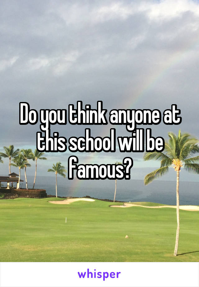 Do you think anyone at this school will be famous?