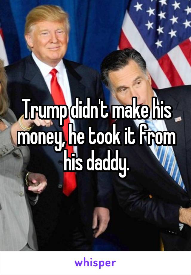 Trump didn't make his money, he took it from his daddy.