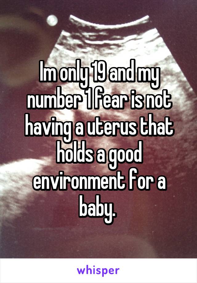 Im only 19 and my number 1 fear is not having a uterus that holds a good environment for a baby. 