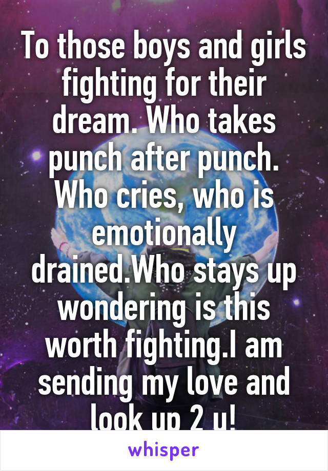 To those boys and girls fighting for their dream. Who takes punch after punch. Who cries, who is emotionally drained.Who stays up wondering is this worth fighting.I am sending my love and look up 2 u!