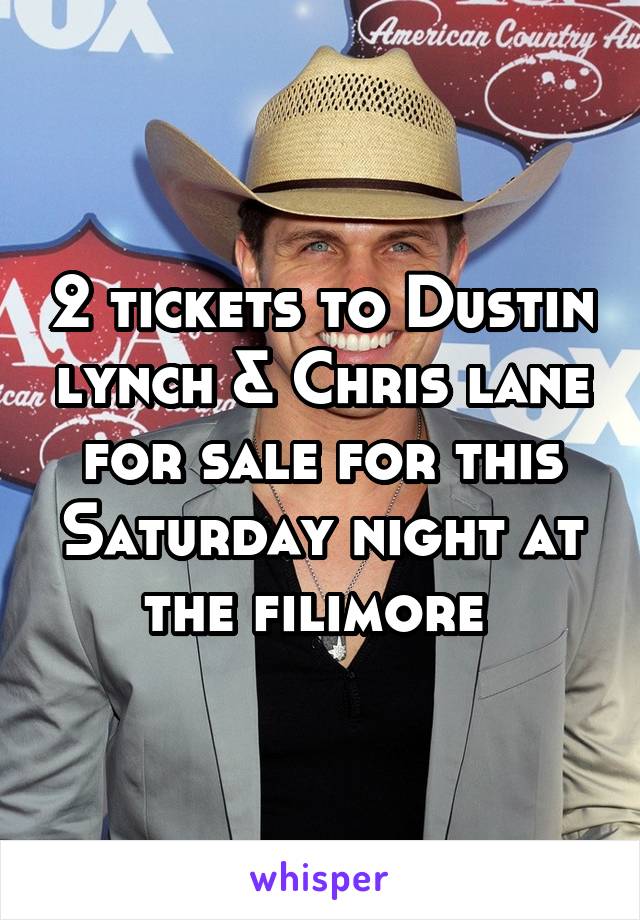 2 tickets to Dustin lynch & Chris lane for sale for this Saturday night at the filimore 