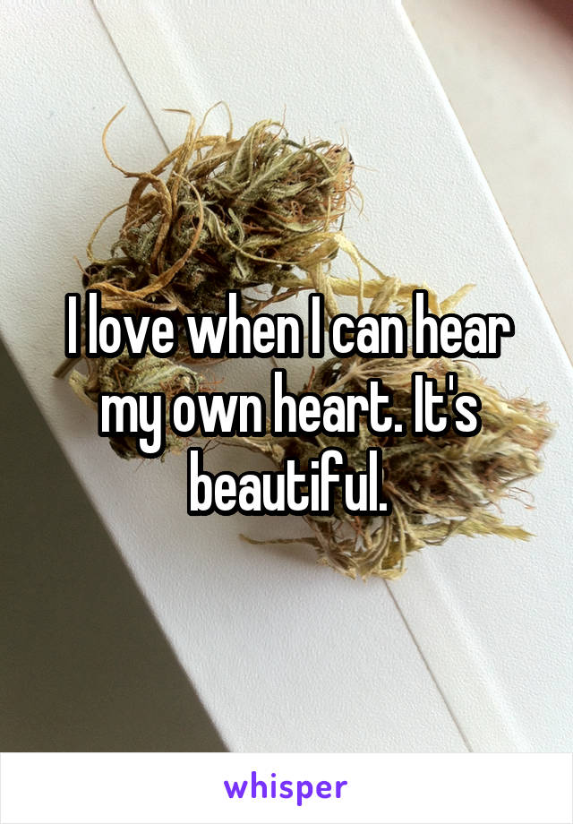 I love when I can hear my own heart. It's beautiful.