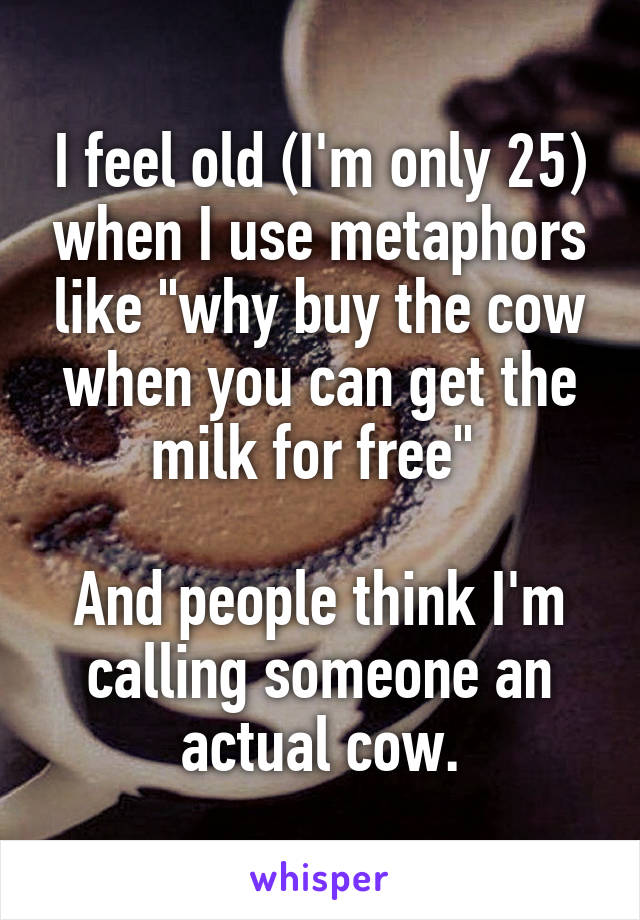 I feel old (I'm only 25) when I use metaphors like "why buy the cow when you can get the milk for free" 

And people think I'm calling someone an actual cow.