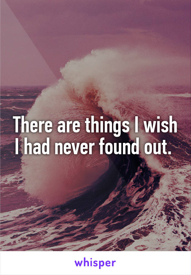 There are things I wish I had never found out. 