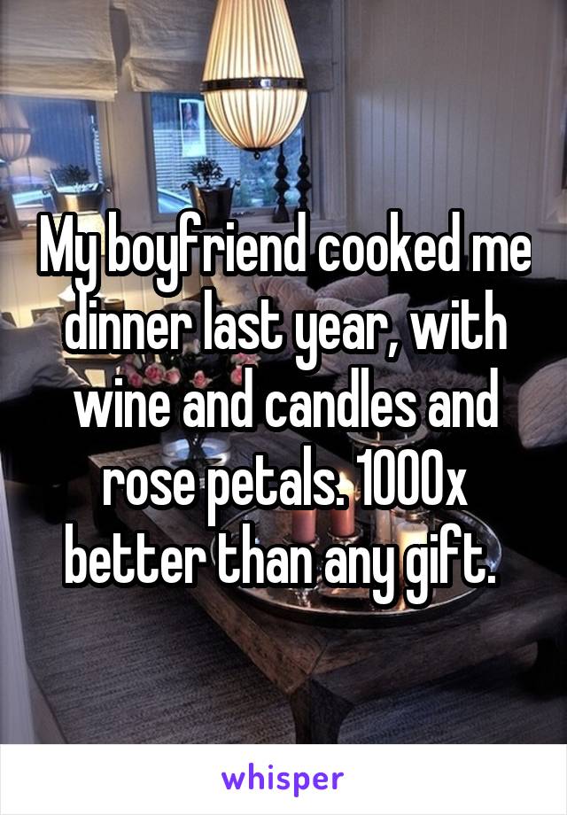 My boyfriend cooked me dinner last year, with wine and candles and rose petals. 1000x better than any gift. 