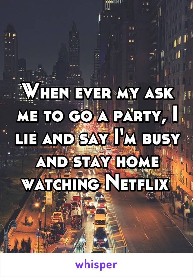 When ever my ask me to go a party, I lie and say I'm busy and stay home watching Netflix 