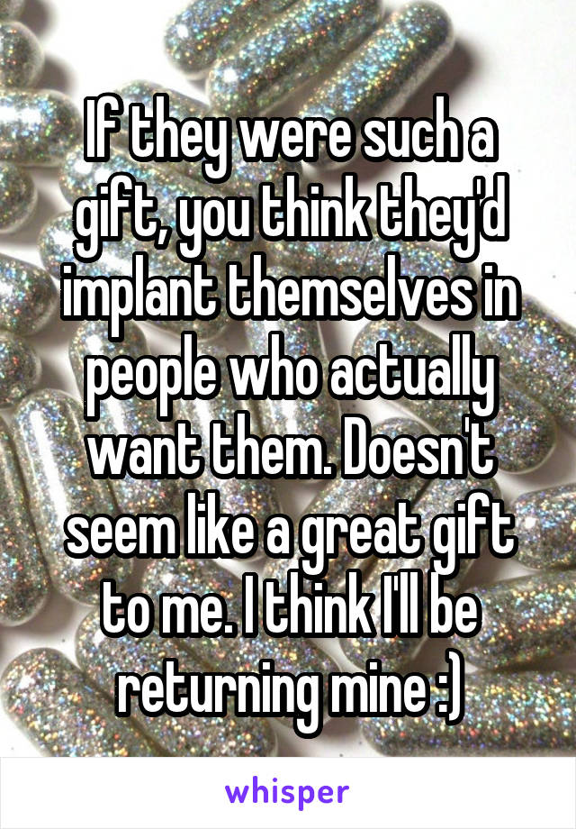 If they were such a gift, you think they'd implant themselves in people who actually want them. Doesn't seem like a great gift to me. I think I'll be returning mine :)