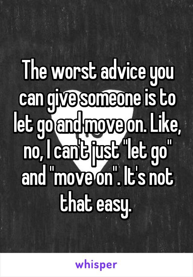The worst advice you can give someone is to let go and move on. Like, no, I can't just "let go" and "move on". It's not that easy. 