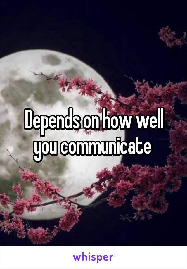 Depends on how well you communicate 