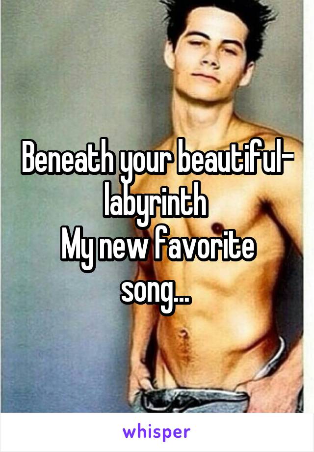 Beneath your beautiful- labyrinth 
My new favorite song... 