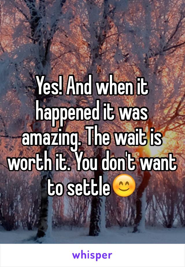 Yes! And when it happened it was amazing. The wait is worth it. You don't want to settle😊