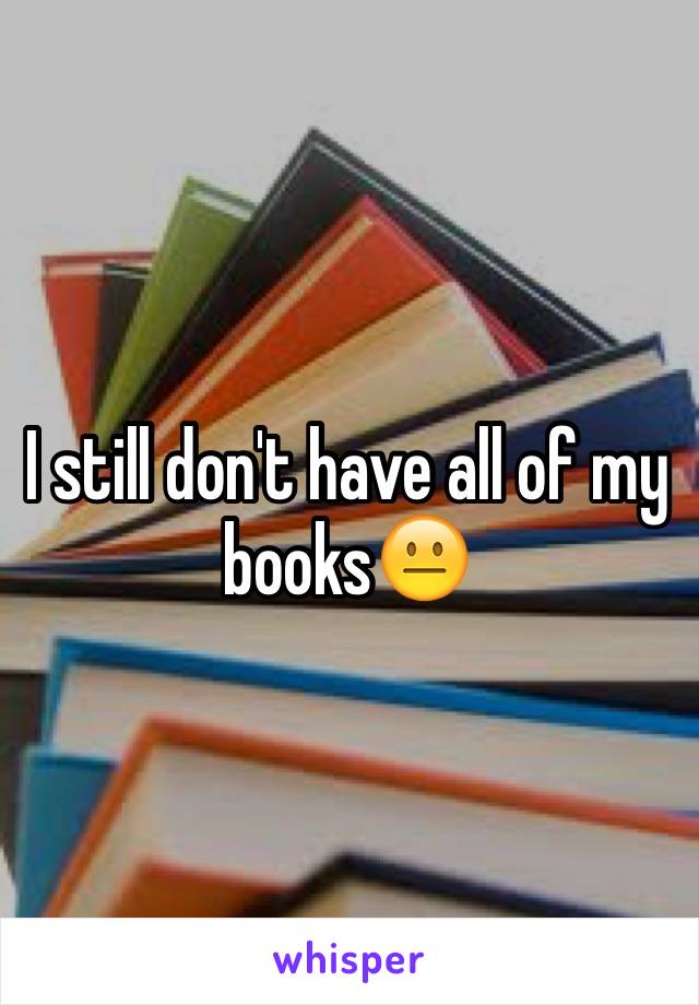 I still don't have all of my books😐