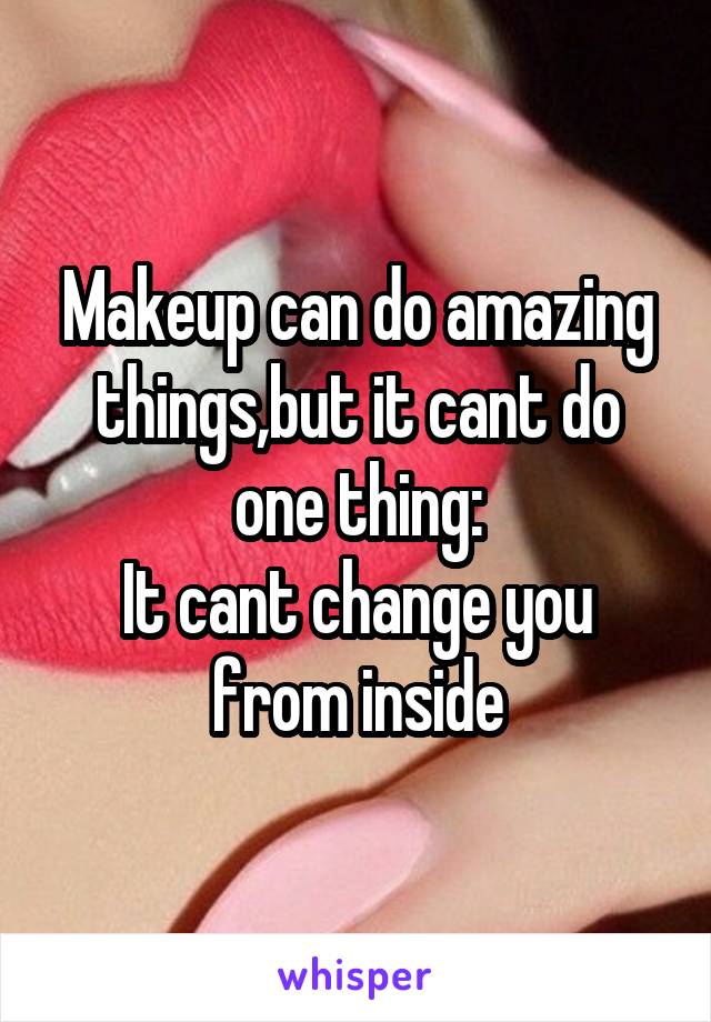 Makeup can do amazing things,but it cant do one thing:
It cant change you from inside