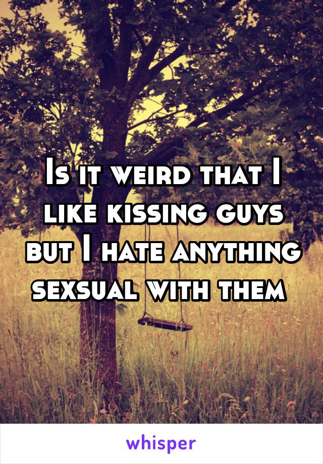 Is it weird that I like kissing guys but I hate anything sexsual with them 