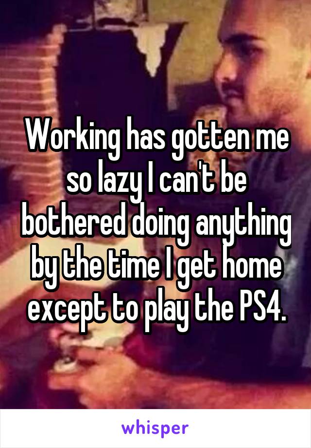 Working has gotten me so lazy I can't be bothered doing anything by the time I get home except to play the PS4.