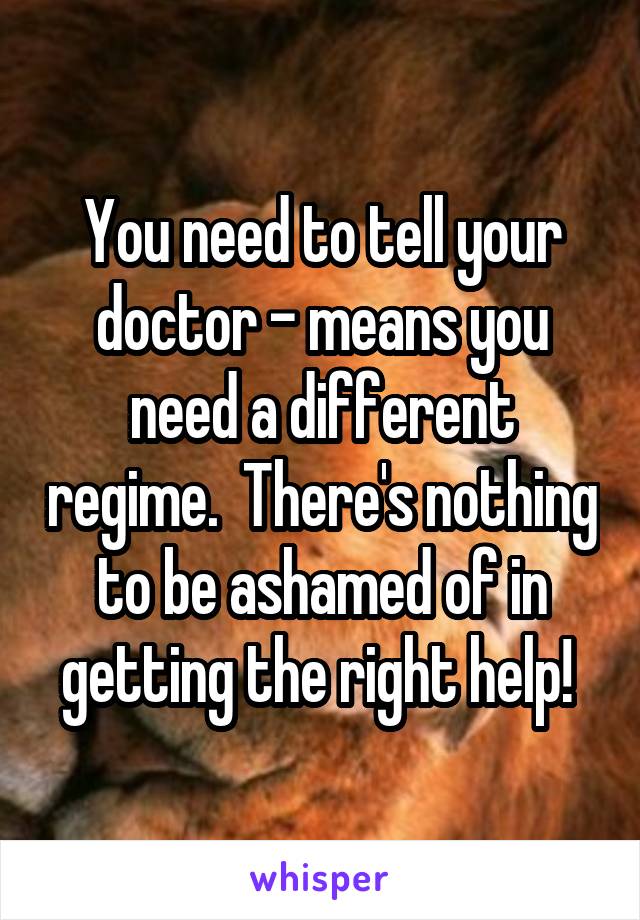 You need to tell your doctor - means you need a different regime.  There's nothing to be ashamed of in getting the right help! 