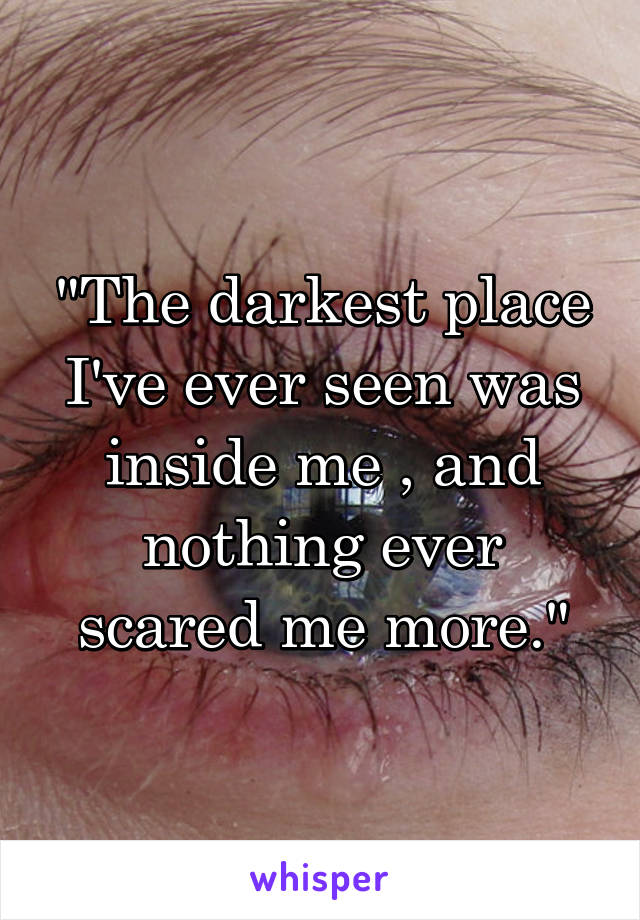 "The darkest place I've ever seen was inside me , and nothing ever scared me more."