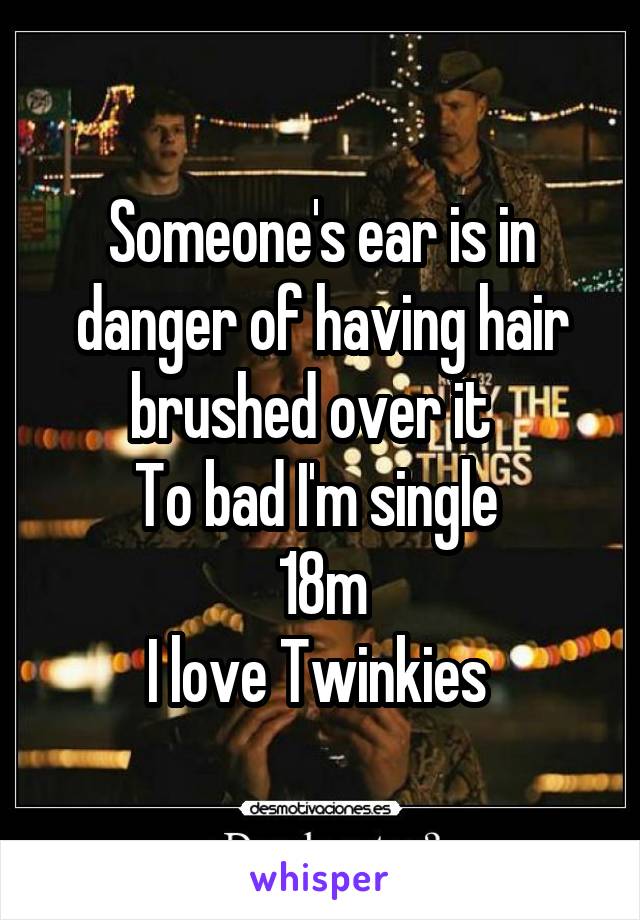 Someone's ear is in danger of having hair brushed over it  
To bad I'm single 
18m
I love Twinkies 