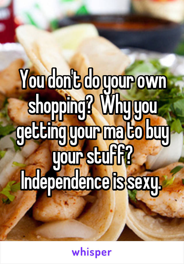 You don't do your own shopping?  Why you getting your ma to buy your stuff? Independence is sexy. 