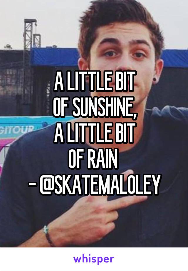 A LITTLE BIT
OF SUNSHINE,
A LITTLE BIT
OF RAIN 
- @SKATEMALOLEY