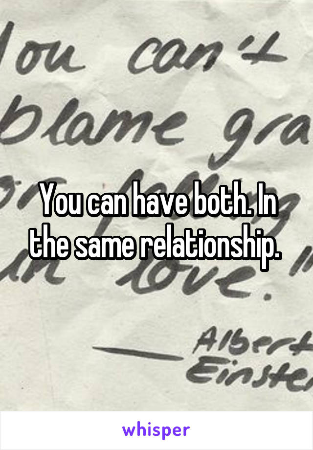 You can have both. In the same relationship. 