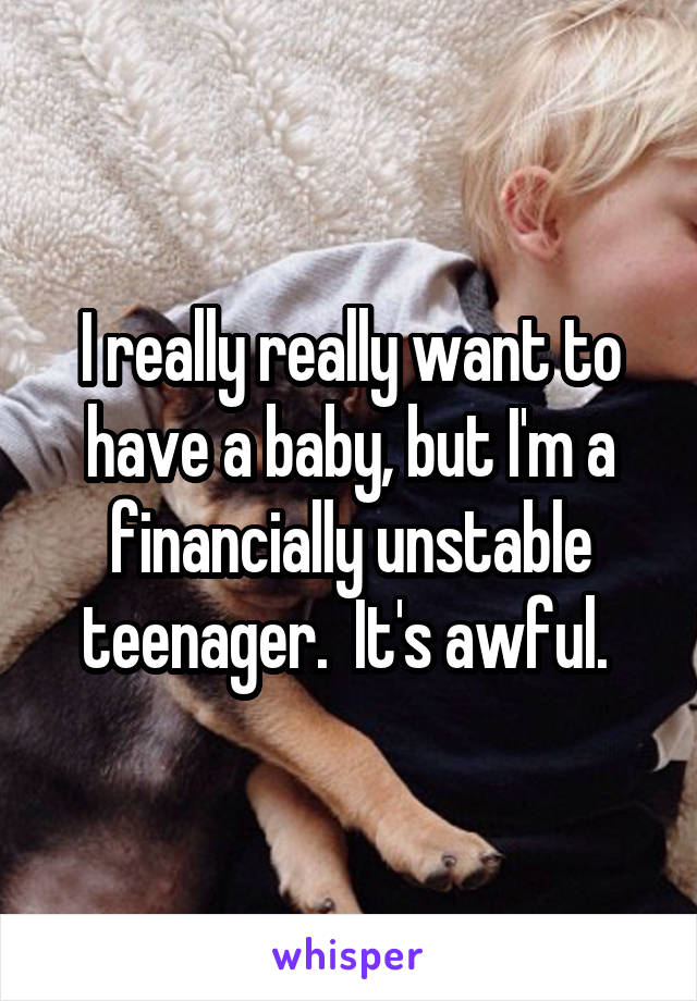 I really really want to have a baby, but I'm a financially unstable teenager.  It's awful. 