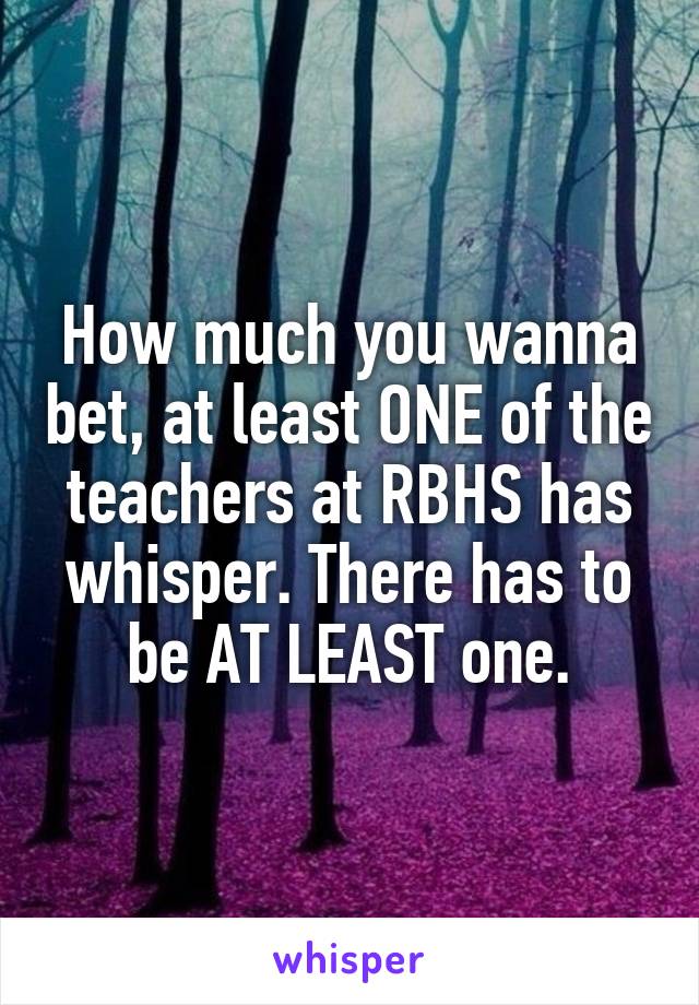 How much you wanna bet, at least ONE of the teachers at RBHS has whisper. There has to be AT LEAST one.