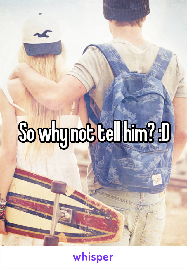 So why not tell him? :D