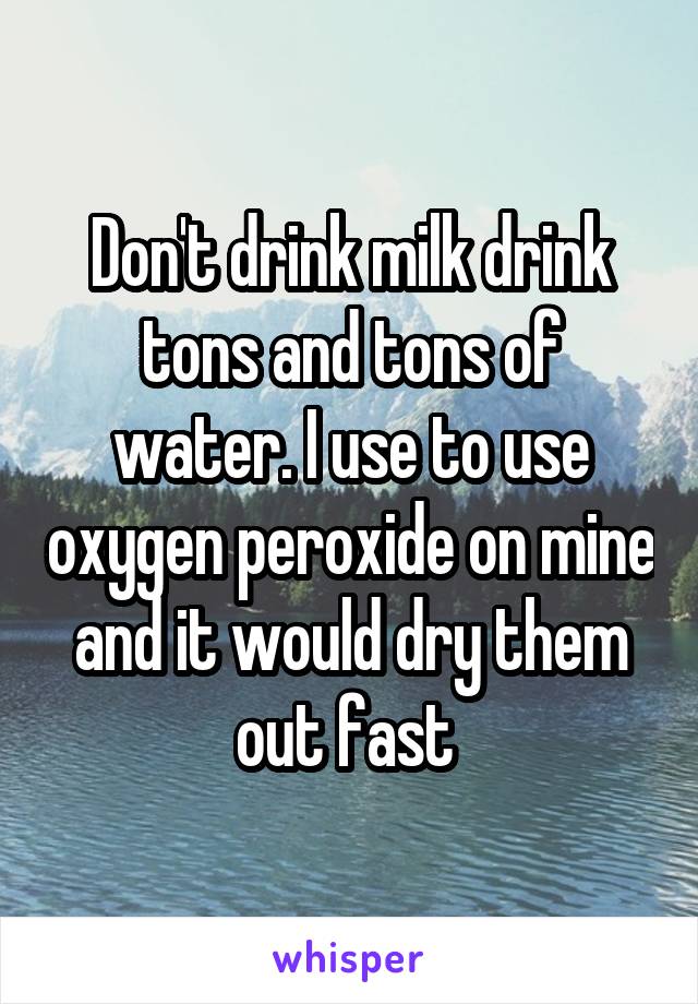 Don't drink milk drink tons and tons of water. I use to use oxygen peroxide on mine and it would dry them out fast 