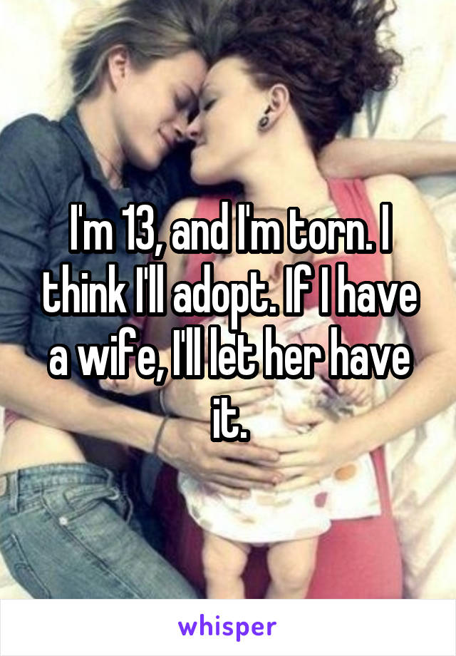 I'm 13, and I'm torn. I think I'll adopt. If I have a wife, I'll let her have it.