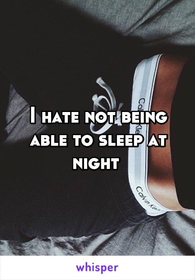I hate not being able to sleep at night 
