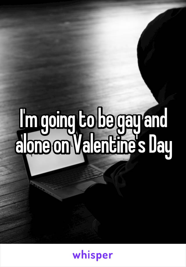 I'm going to be gay and alone on Valentine's Day